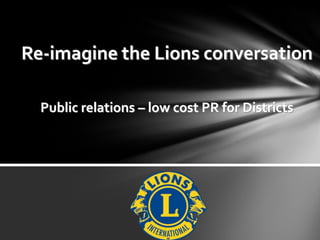 Re-imagine the Lions conversation
Public relations – low cost PR for Districts
 