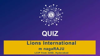 QUIZ
Lions International
m nagaRAJU
LCIP from 320D, Hyderabad
 