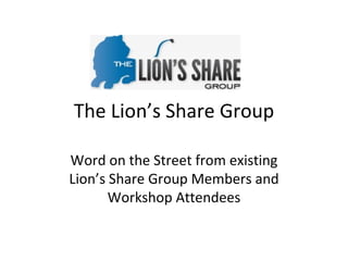The Lion’s Share Group Word on the Street from existing Lion’s Share Group Members and Workshop Attendees 