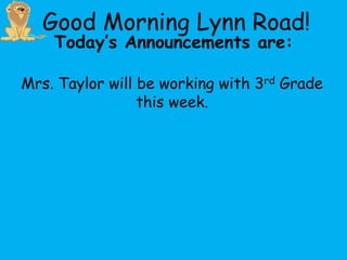 Good Morning Lynn Road!
    Today’s Announcements are:

Mrs. Taylor will be working with 3rd Grade
                 this week.
 
