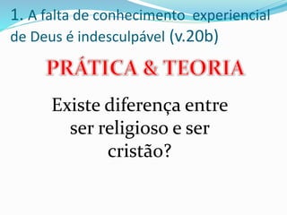 1. A falta de conhecimento experiencial
de Deus é indesculpável (v.20b)
Existe diferença entre
ser religioso e ser
cristão?
 