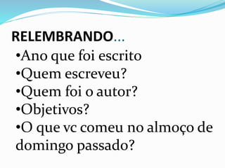 RELEMBRANDO...
•Ano que foi escrito
•Quem escreveu?
•Quem foi o autor?
•Objetivos?
•O que vc comeu no almoço de
domingo passado?
 