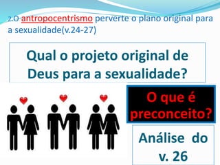 2.O antropocentrismo perverte o plano original para
a sexualidade(v.24-27)
Qual o projeto original de
Deus para a sexualidade?
O que é
preconceito?
Análise do
v. 26
 