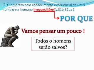 2. O desprezo pelo conhecimento experiencial de Deus
torna o ser humano irreconciliável(v.31b-32ba )
Todos o homens
serão salvos?
 