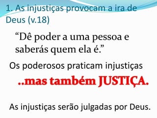 “Dê poder a uma pessoa e
saberás quem ela é.”
1. As injustiças provocam a ira de
Deus (v.18)
Os poderosos praticam injustiças
As injustiças serão julgadas por Deus.
 