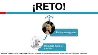 ¡RETO!
SOCIEDAD ESPAÑOLA DE OFTALMOLOGÍA - CAPÍTULO 12 Cataratas en cirugías refractivas corneales previas, Julián Cezón Prieto | María José Bautista
 