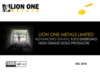 LION ONE METALS LIMITED
ADVANCING TUVATU: FIJI’S EMERGING
HIGH GRADE GOLD PRODUCER
DEC 2018
 