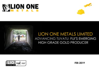LION ONE METALS LIMITED
ADVANCING TUVATU: FIJI’S EMERGING
HIGH GRADE GOLD PRODUCER
FEB 2019
 