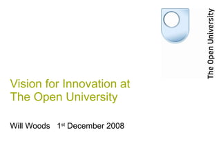 Vision for Innovation at The Open University Will Woods  1 st  December 2008 