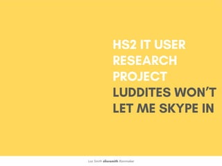 Lior Smith @liorsmith Rainmaker
HS2 IT USER
RESEARCH
PROJECT
LUDDITES WON’T
LET ME SKYPE IN
 