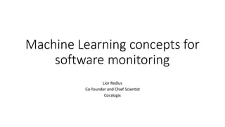 Machine Learning concepts	for	
software	monitoring
Lior Redlus
Co-founder	and	Chief	Scientist
Coralogix
 