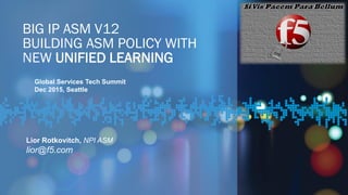 BIG IP ASM V12
BUILDING ASM POLICY WITH
NEW UNIFIED LEARNING
Lior Rotkovitch, NPI ASM
lior@f5.com
Global Services Tech Summit
Dec 2015, Seattle
 