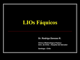 LIOs Fáquicos Dr. Rodrigo Donoso R. Clínica Oftalmológica Pasteur Univ. de Chile – Hospital del Salvador  Santiago - Chile 