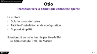 La rupture :
• Solutions non-intrusive
• Facilité d’installation et de configuration
• Support simplifié
Solution clé en main fournie par Live-M2M
 Réduction du Time-To-Market
Otio
Transition vers la domotique connectée opérée
N° 12
 