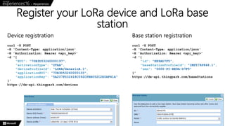 Register your LoRa device and LoRa base
station
N° 29
curl -X POST
-H 'Content-Type: application/json'
-H 'Authorization: Bearer <api_key>'
-d '{
"EUI": "70B3D53260000197",
"activationType": "OTAA",
"deviceProfileId": "LORA/GenericA.1",
"applicationEUI": "70B3D53260000100",
"applicationKey": "5A207FD32418C092CFBB052C2E0AF41A"
}'
https://dx-api.thingpark.com/devices
curl -X POST
-H 'Content-Type: application/json'
-H 'Authorization: Bearer <api_key>'
-d '{
"id": "EE9AD7F5",
"baseStationProfileId": "IMST/RP868.1",
"smn": "0000-PI-EE9A-D7F5"
}'
https://dx-api.thingpark.com/baseStations
Device registration Base station registration
 