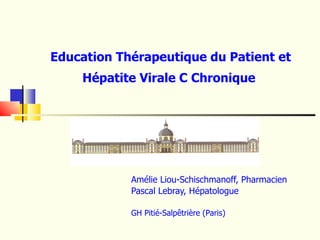 Education Thérapeutique du Patient et Hépatite Virale C Chronique  Amélie Liou-Schischmanoff, Pharmacien  Pascal Lebray, Hépatologue GH Pitié-Salpêtrière (Paris) 