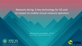 Network slicing: A key technology for 5G and
its impact on mobile virtual network operators
Athanasios Lioumpas, Ph.D.
C y t a H e l l a s , R & D d e p a r t m e n t
T h e s s a l o n i k i , G r e e c e 2 0 1 7
 