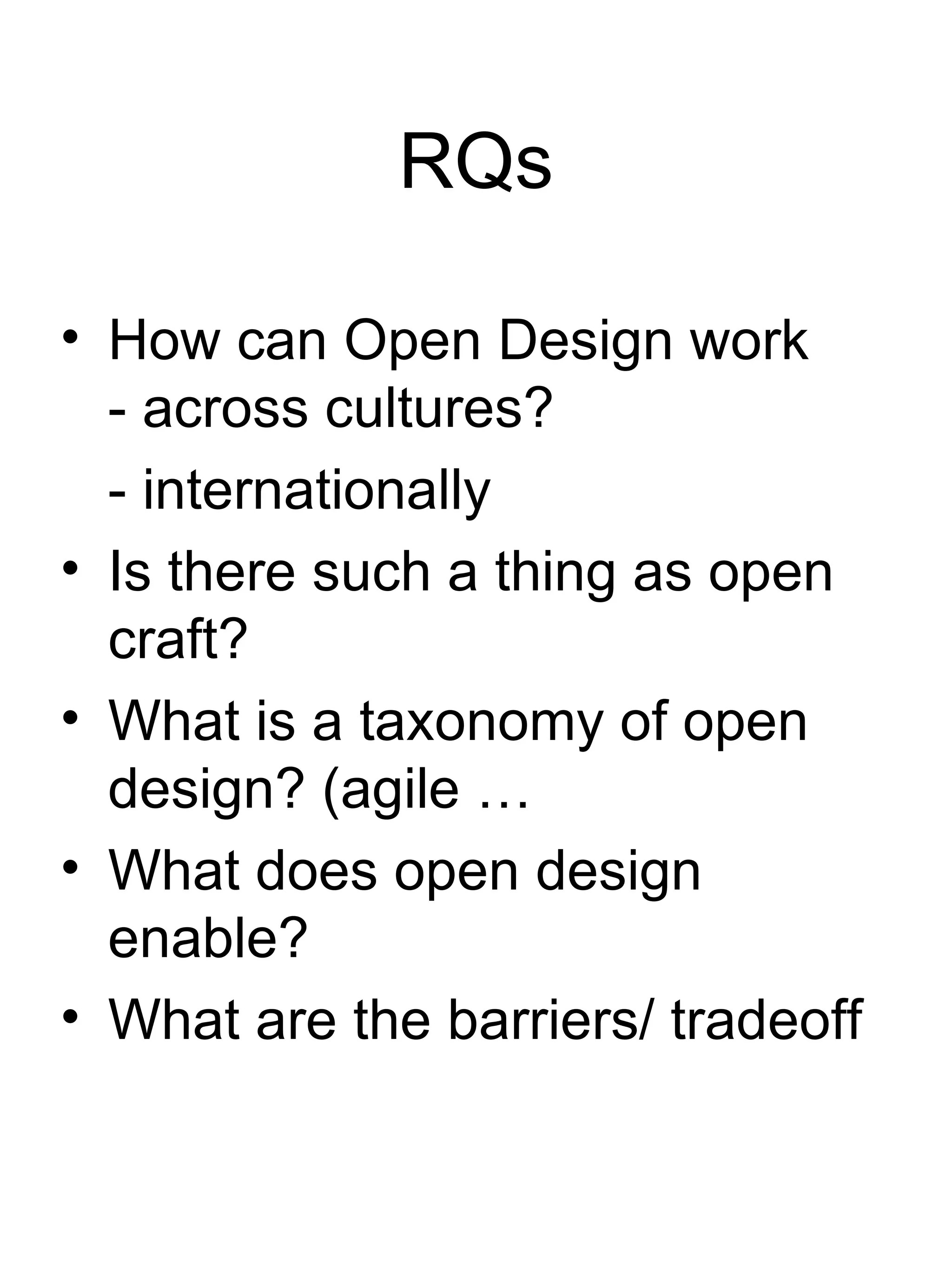 RQs How can Open Design work  - across cultures? - internationally Is there such a thing as open craft? What is a taxonomy of open design? (agile … What does open design enable? What are the barriers/ tradeoff 