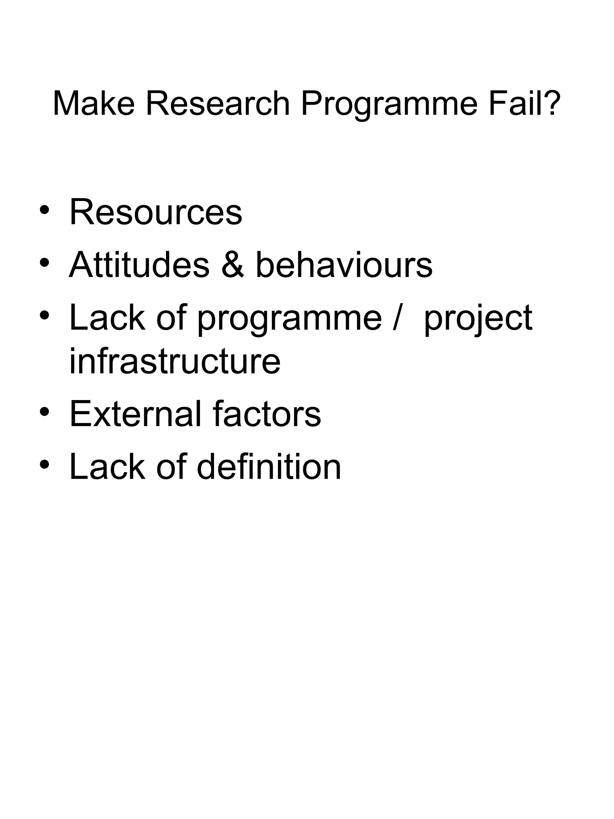 Make Research Programme Fail? Resources Attitudes & behaviours Lack of programme /  project infrastructure External factors Lack of definition 