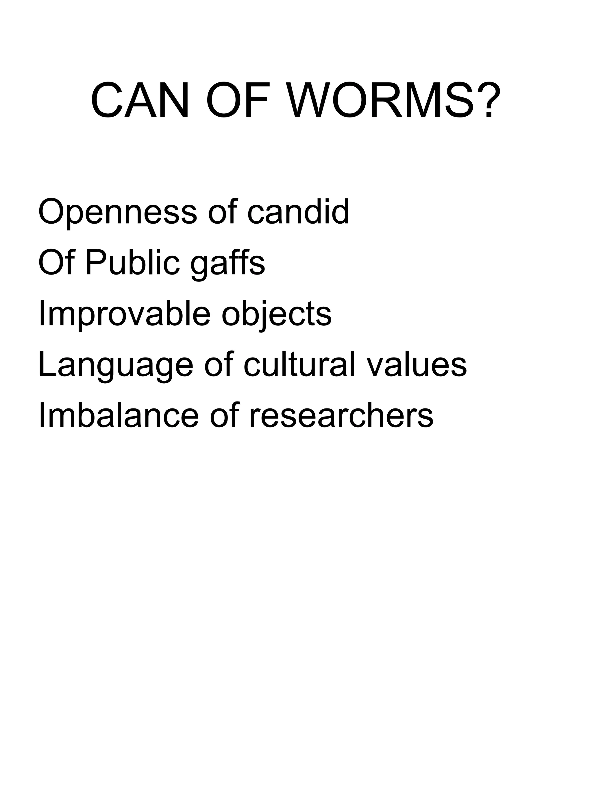 CAN OF WORMS? Openness of candid Of Public gaffs Improvable objects Language of cultural values Imbalance of researchers 