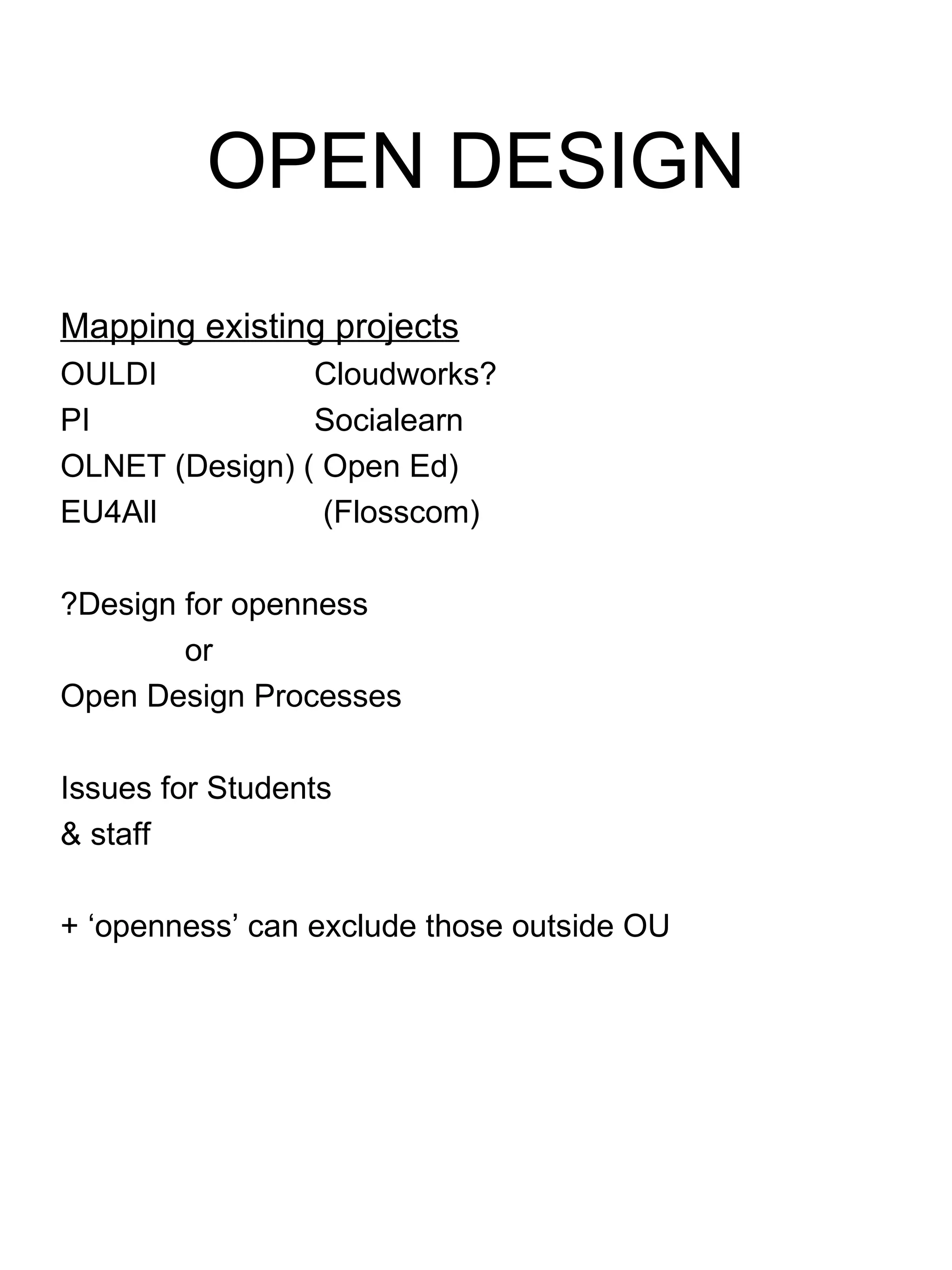 OPEN DESIGN Mapping existing projects OULDI Cloudworks? PI Socialearn OLNET (Design) ( Open Ed) EU4All  (Flosscom) ?Design for openness or Open Design Processes Issues for Students & staff + ‘openness’ can exclude those outside OU 