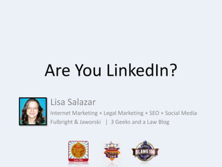Are You LinkedIn?
Lisa Salazar
Internet Marketing + Legal Marketing + SEO + Social Media
Fulbright & Jaworski | 3 Geeks and a Law Blog
 