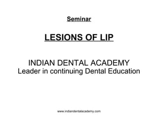 Seminar
LESIONS OF LIP
INDIAN DENTAL ACADEMY
Leader in continuing Dental Education
www.indiandentalacademy.com
 