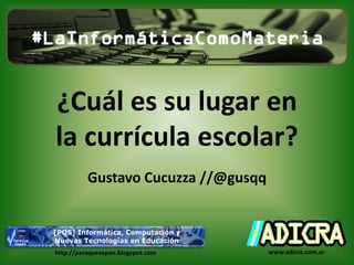 ¿Cuál es su lugar en
la currícula escolar?
Gustavo Cucuzza //@gusqq
http://paraquesepan.blogspot.com www.adicra.com.ar
 