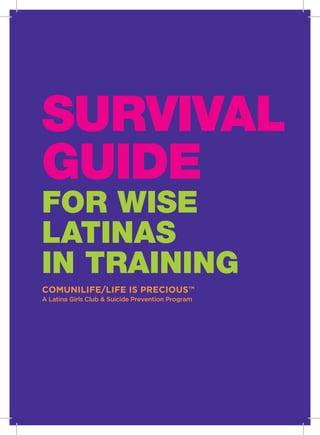 SURVIVAL
GUIDE
FOR WISE
LATINAS
IN TRAINING
COMUNILIFE/LIFE IS PRECIOUS™
A Latina Girls Club & Suicide Prevention Program
 