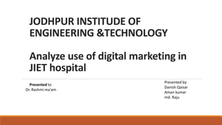 JODHPUR INSTITUDE OF
ENGINEERING &TECHNOLOGY
Analyze use of digital marketing in
JIET hospital
Presented to
Dr. Rashmi ma'am
Presented by
Danish Qaisar
Aman kumar
md. Raju
 