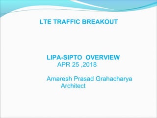 LTE TRAFFIC BREAKOUT
LIPA-SIPTO OVERVIEW
APR 25 ,2018
Amaresh Prasad Grahacharya
Architect
 