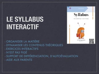 LE SYLLABUS 
INTERACTIF 
- ORGANISER LA MATIÈRE 
- DYNAMISER LES CONTENUS THÉORIQUES 
- EXERCICES INTERACTIFS 
- N’EST PAS FIGÉ 
- SUPPORT DE DIFFÉRENCIATION, D’AUTOÉVALUATION 
- AIDE AUX PARENTS 
 