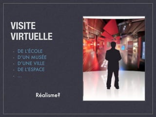 VISITE 
VIRTUELLE 
- DE L’ÉCOLE 
- D’UN MUSÉE 
- D’UNE VILLE 
- DE L’ESPACE 
- … 
Réalisme? 
 