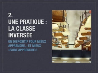 2. 
UNE PRATIQUE : 
LA CLASSE 
INVERSÉE 
UN DISPOSITIF POUR MIEUX 
APPRENDRE... ET MIEUX 
«FAIRE APPRENDRE»! 
 