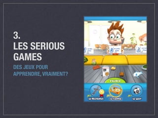 3. 
LES SERIOUS 
GAMES 
DES JEUX POUR 
APPRENDRE, VRAIMENT? 
 