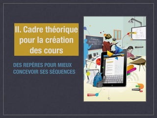 II. Cadre théorique 
pour la création 
des cours 
DES REPÈRES POUR MIEUX 
CONCEVOIR SES SÉQUENCES 
 