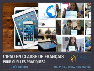 L’IPAD EN CLASSE DE FRANÇAIS 
POUR QUELLES PRATIQUES? 
GAËL GILSON 
Mai 2014 / www.livremot.be 
 