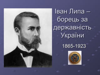 Іван Липа –
 борець за
державність
  України
  1865-1923
 
