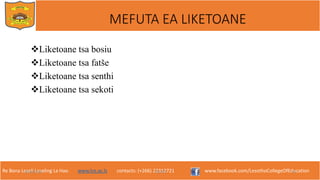 Re Bona Leseli Leseling La Hao. www.lce.ac.ls contacts: (+266) 22312721 www.facebook.com/LesothoCollegeOfEducation
Liketoane tsa bosiu
Liketoane tsa fatše
Liketoane tsa senthi
Liketoane tsa sekoti
9/26/2018 TJOTJO 14
MEFUTA EA LIKETOANE
 