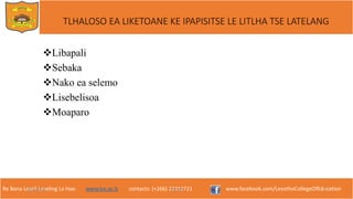 Re Bona Leseli Leseling La Hao. www.lce.ac.ls contacts: (+266) 22312721 www.facebook.com/LesothoCollegeOfEducation
Libapali
Sebaka
Nako ea selemo
Lisebelisoa
Moaparo
9/26/2018 TJOTJO 4
TLHALOSO EA LIKETOANE KE IPAPISITSE LE LITLHA TSE LATELANG
 