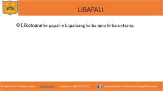 Re Bona Leseli Leseling La Hao. www.lce.ac.ls contacts: (+266) 22312721 www.facebook.com/LesothoCollegeOfEducation
Liketoane ke papali e bapaloang ke banana le baroetsana.
9/26/2018 TJOTJO 5
LIBAPALI
 