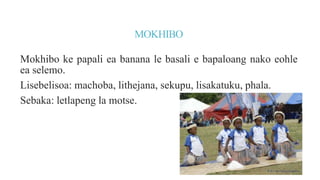 MOKHIBO
Mokhibo ke papali ea banana le basali e bapaloang nako eohle
ea selemo.
Lisebelisoa: machoba, lithejana, sekupu, l...