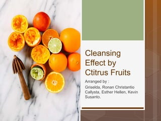 Cleansing
Effect by
Ctitrus Fruits
Arranged by :
Griselda, Ronan Christantio
Callysta, Esther Hellen, Kevin
Susanto.
 