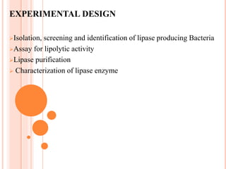 EXPERIMENTAL DESIGN
Isolation, screening and identification of lipase producing Bacteria
Assay for lipolytic activity
Lipase purification
 Characterization of lipase enzyme
 