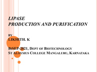 LIPASE
PRODUCTION AND PURIFICATION
BY
LIKHITH. K
BISEP-2021, DEPT OF BIOTECHNOLOGY
ST ALOYSIUS COLLEGE MANGALURU, KARNATAKA
 