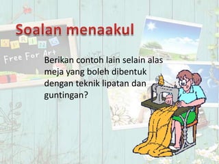 Berikan contoh lain selain alas
meja yang boleh dibentuk
dengan teknik lipatan dan
guntingan?
 