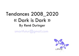 Tendances 2008_2020
   « Dark is Dark »
     By René Duringer
   smartfutur@gmail.com