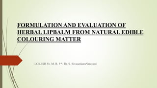 FORMULATION AND EVALUATION OF
HERBAL LIPBALM FROM NATURAL EDIBLE
COLOURING MATTER
LOKESH Sv. M. R. P *, Dr. S. SivasankaraNarayani
 