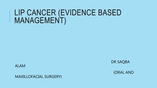 LIP CANCER (EVIDENCE BASED
MANAGEMENT)
DR SAQBA
ALAM
(ORAL AND
MAXILLOFACIAL SURGERY)
 
