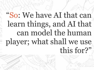 ““SoSo: We have AI that can: We have AI that can
learn things, and AI thatlearn things, and AI that
can model the humancan model the human
player; what shall we useplayer; what shall we use
this for?”this for?”
 